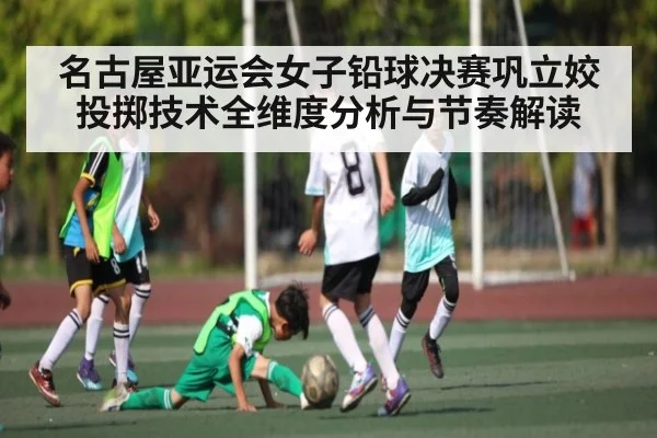 名古屋亚运会女子铅球决赛巩立姣投掷技术全维度分析与节奏解读 | ng28