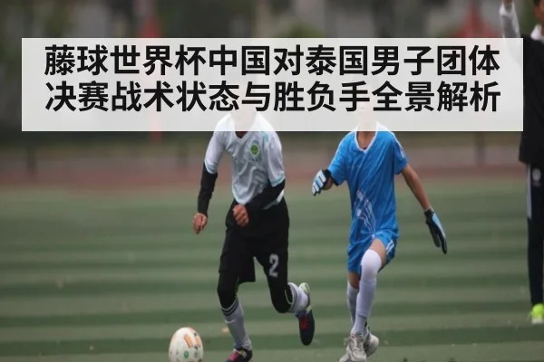 藤球世界杯中国对泰国男子团体决赛战术状态与胜负手全景解析 - ng28